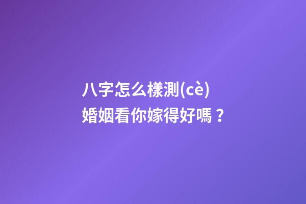 八字怎么樣測(cè)婚姻看你嫁得好嗎？